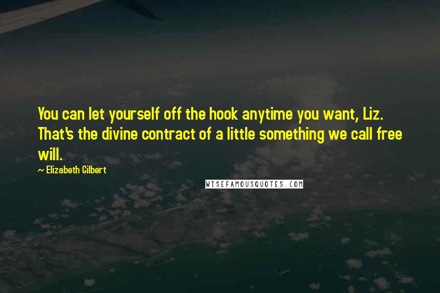 Elizabeth Gilbert Quotes: You can let yourself off the hook anytime you want, Liz. That's the divine contract of a little something we call free will.