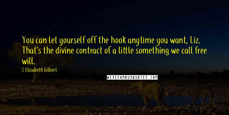 Elizabeth Gilbert Quotes: You can let yourself off the hook anytime you want, Liz. That's the divine contract of a little something we call free will.