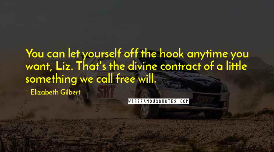 Elizabeth Gilbert Quotes: You can let yourself off the hook anytime you want, Liz. That's the divine contract of a little something we call free will.