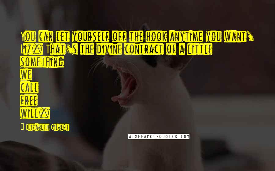 Elizabeth Gilbert Quotes: You can let yourself off the hook anytime you want, Liz. That's the divine contract of a little something we call free will.