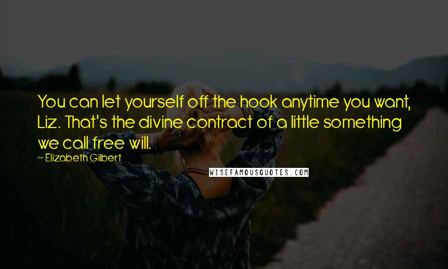 Elizabeth Gilbert Quotes: You can let yourself off the hook anytime you want, Liz. That's the divine contract of a little something we call free will.