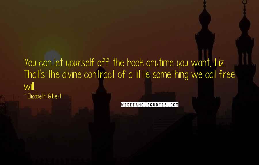 Elizabeth Gilbert Quotes: You can let yourself off the hook anytime you want, Liz. That's the divine contract of a little something we call free will.