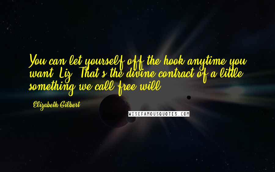 Elizabeth Gilbert Quotes: You can let yourself off the hook anytime you want, Liz. That's the divine contract of a little something we call free will.