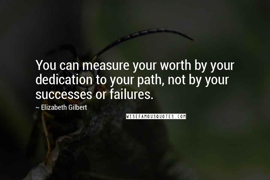 Elizabeth Gilbert Quotes: You can measure your worth by your dedication to your path, not by your successes or failures.