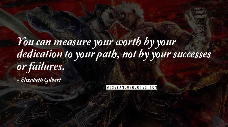 Elizabeth Gilbert Quotes: You can measure your worth by your dedication to your path, not by your successes or failures.