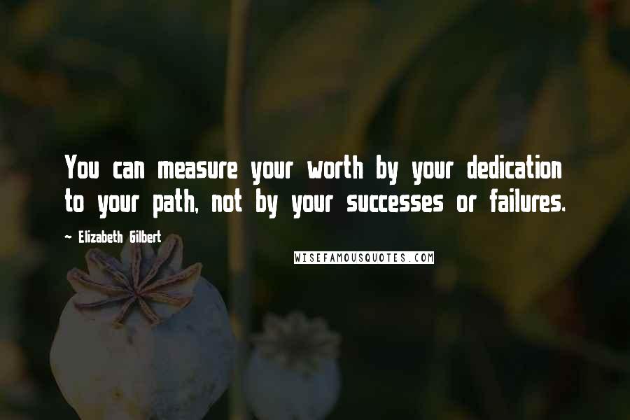 Elizabeth Gilbert Quotes: You can measure your worth by your dedication to your path, not by your successes or failures.