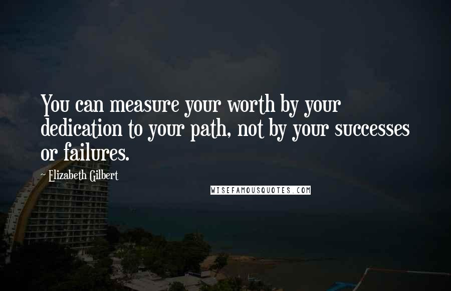 Elizabeth Gilbert Quotes: You can measure your worth by your dedication to your path, not by your successes or failures.