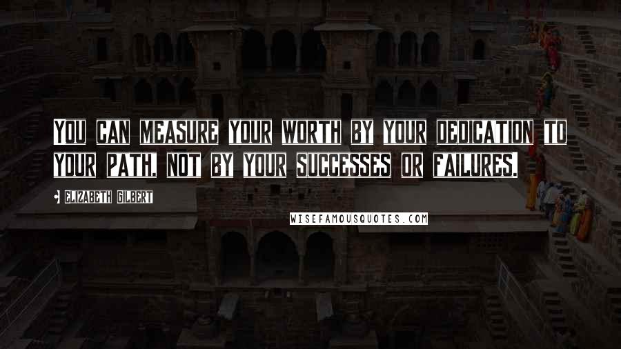 Elizabeth Gilbert Quotes: You can measure your worth by your dedication to your path, not by your successes or failures.