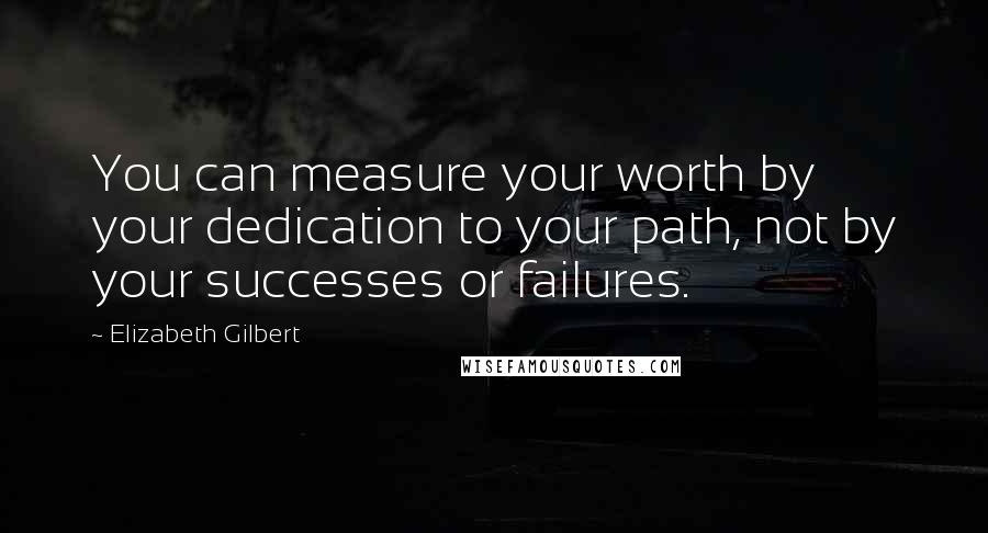 Elizabeth Gilbert Quotes: You can measure your worth by your dedication to your path, not by your successes or failures.