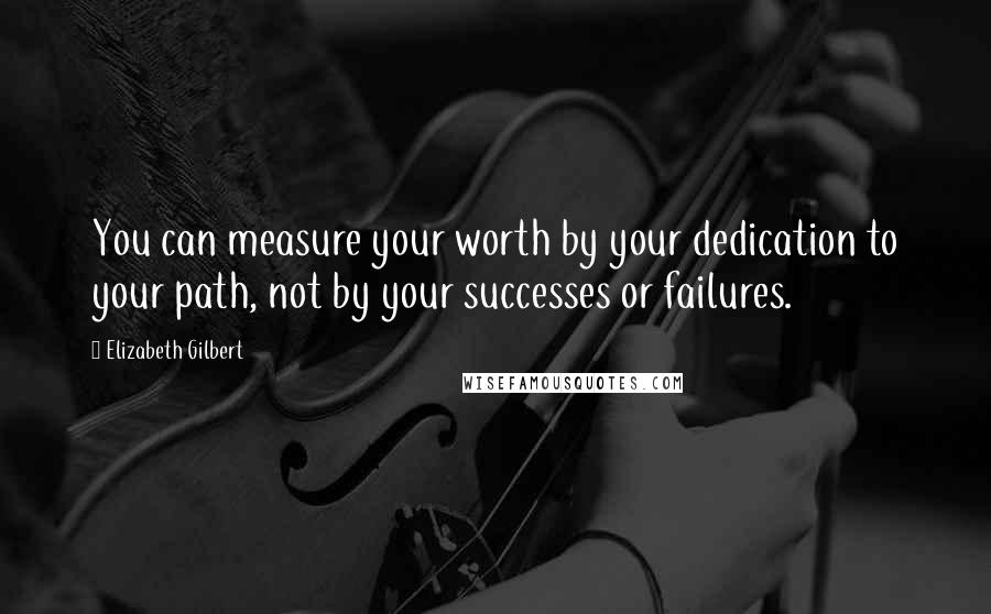 Elizabeth Gilbert Quotes: You can measure your worth by your dedication to your path, not by your successes or failures.