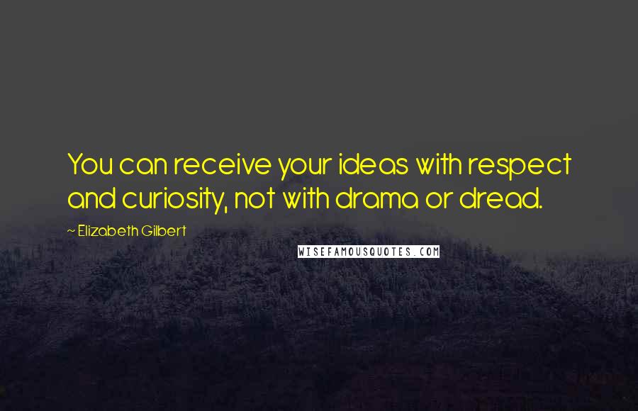 Elizabeth Gilbert Quotes: You can receive your ideas with respect and curiosity, not with drama or dread.
