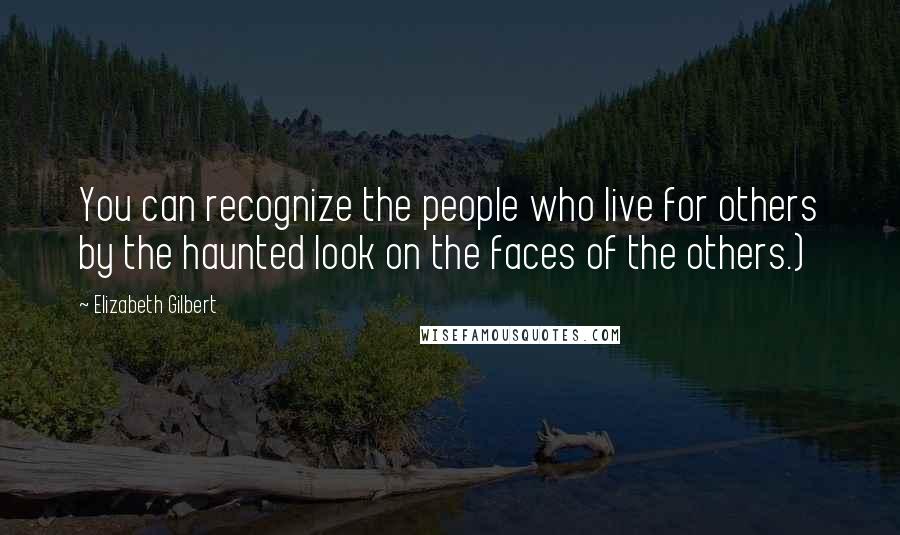 Elizabeth Gilbert Quotes: You can recognize the people who live for others by the haunted look on the faces of the others.)