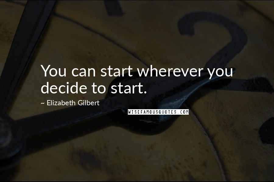 Elizabeth Gilbert Quotes: You can start wherever you decide to start.