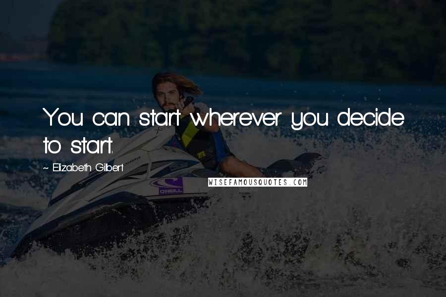 Elizabeth Gilbert Quotes: You can start wherever you decide to start.