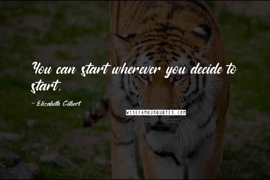 Elizabeth Gilbert Quotes: You can start wherever you decide to start.
