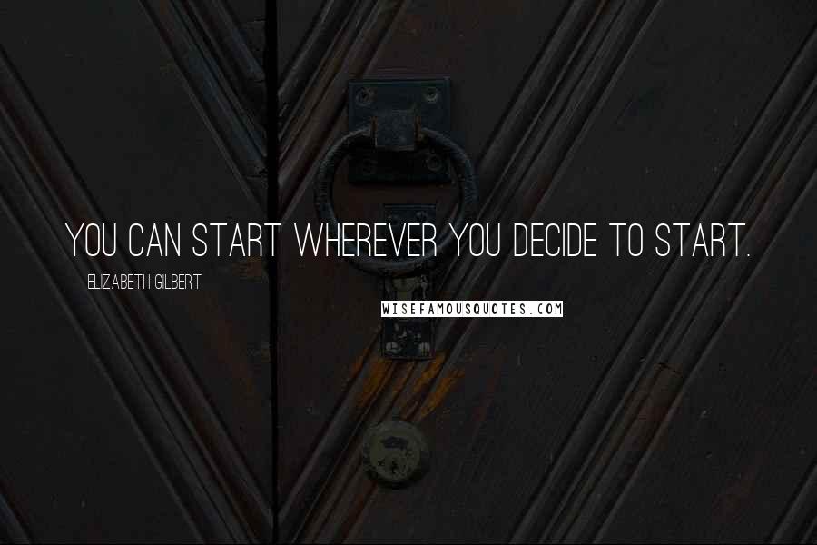 Elizabeth Gilbert Quotes: You can start wherever you decide to start.