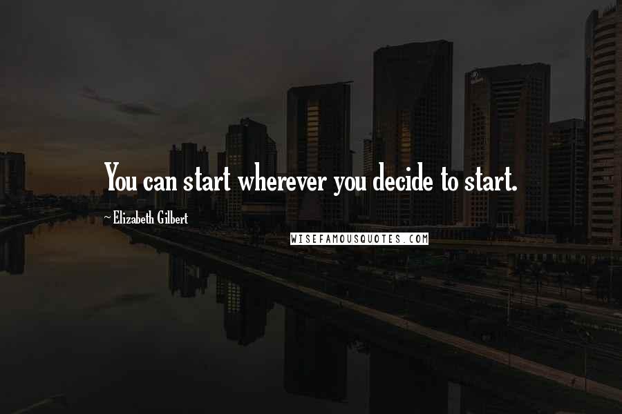 Elizabeth Gilbert Quotes: You can start wherever you decide to start.