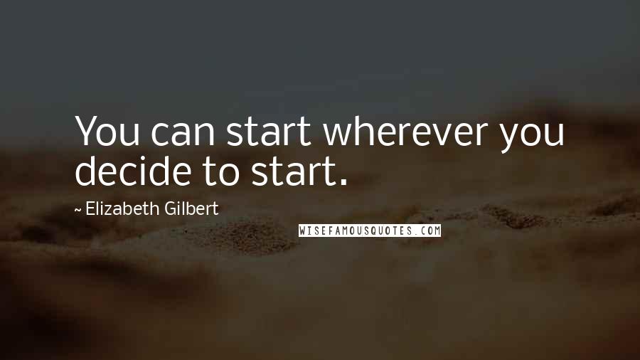 Elizabeth Gilbert Quotes: You can start wherever you decide to start.