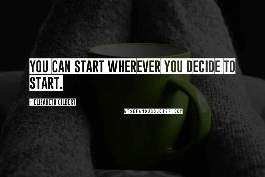 Elizabeth Gilbert Quotes: You can start wherever you decide to start.