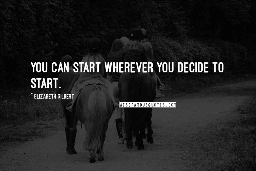 Elizabeth Gilbert Quotes: You can start wherever you decide to start.