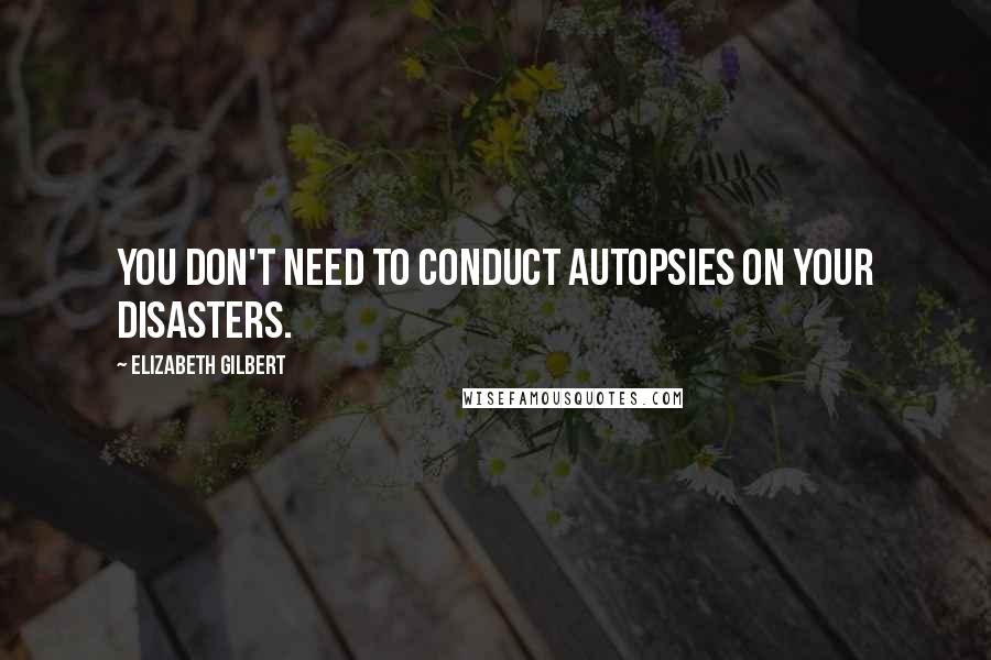 Elizabeth Gilbert Quotes: You don't need to conduct autopsies on your disasters.