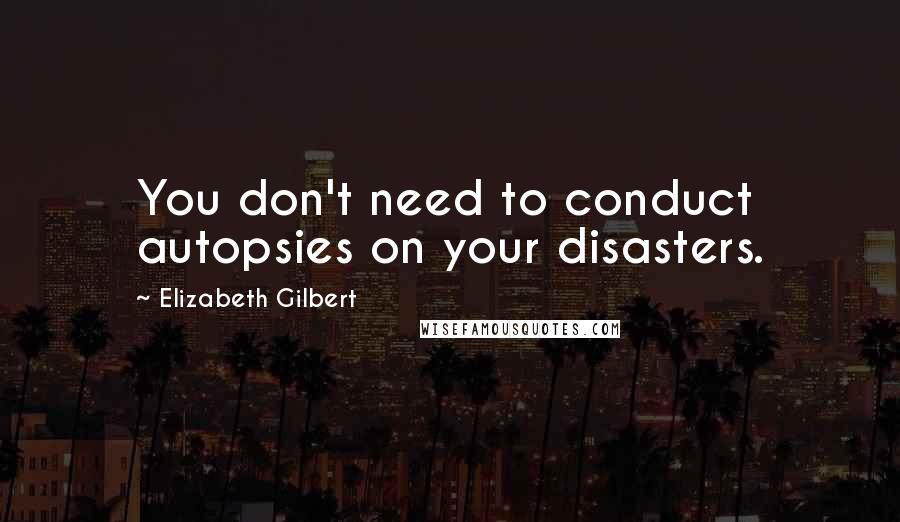 Elizabeth Gilbert Quotes: You don't need to conduct autopsies on your disasters.