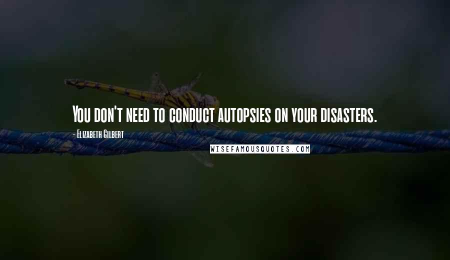 Elizabeth Gilbert Quotes: You don't need to conduct autopsies on your disasters.