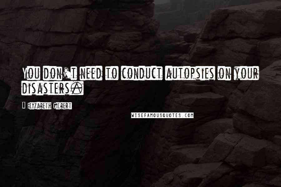 Elizabeth Gilbert Quotes: You don't need to conduct autopsies on your disasters.