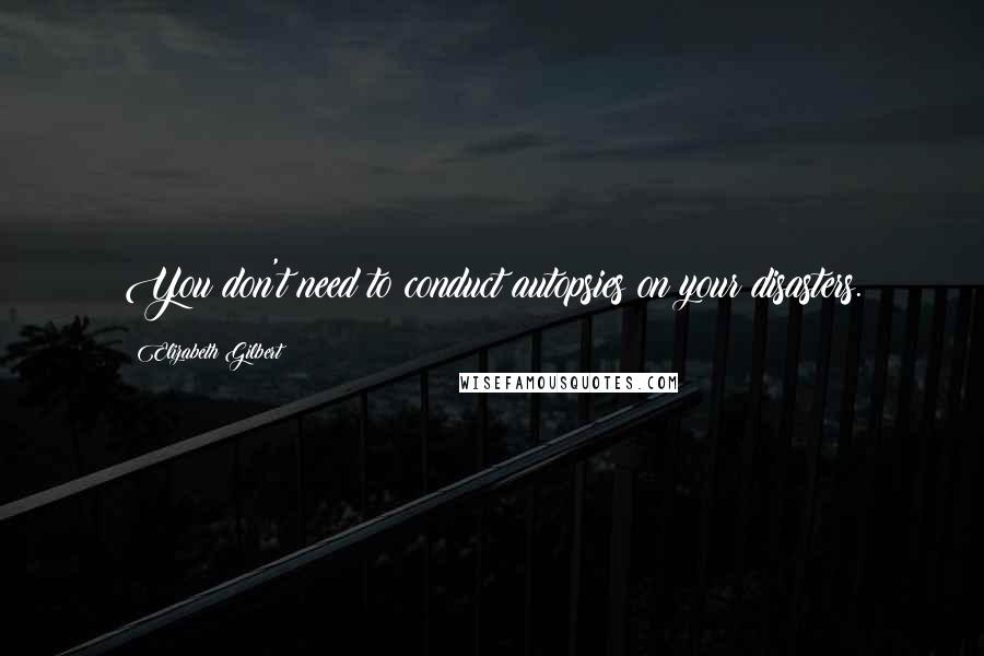 Elizabeth Gilbert Quotes: You don't need to conduct autopsies on your disasters.