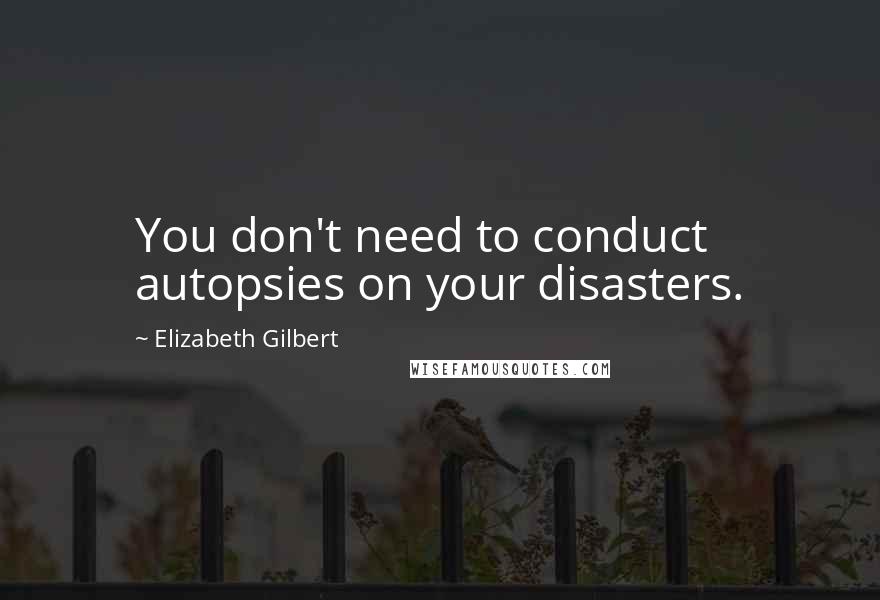 Elizabeth Gilbert Quotes: You don't need to conduct autopsies on your disasters.