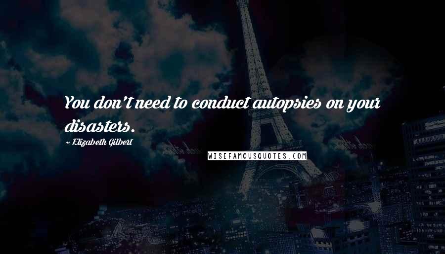 Elizabeth Gilbert Quotes: You don't need to conduct autopsies on your disasters.