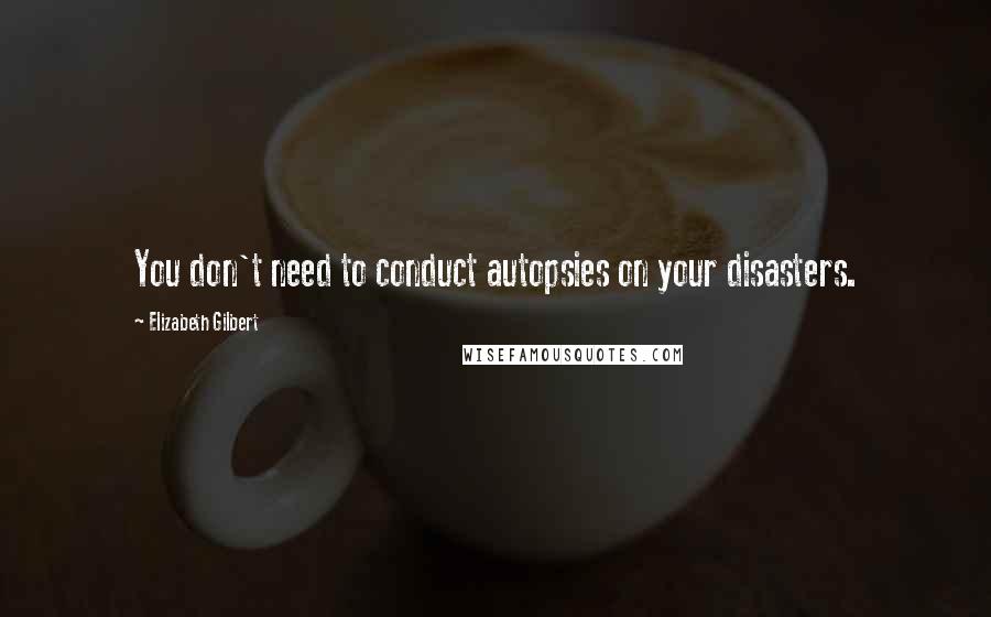 Elizabeth Gilbert Quotes: You don't need to conduct autopsies on your disasters.