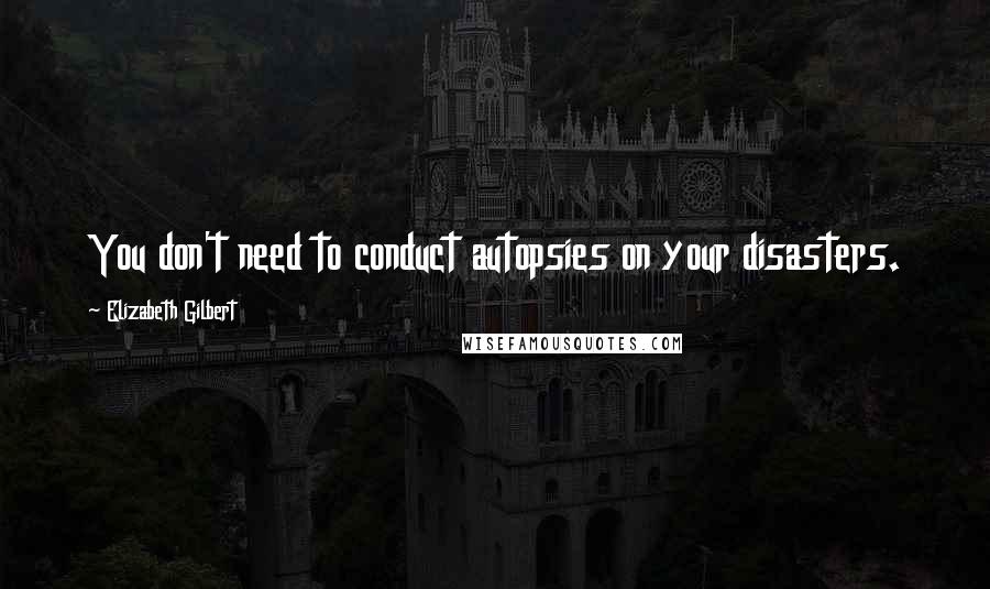 Elizabeth Gilbert Quotes: You don't need to conduct autopsies on your disasters.