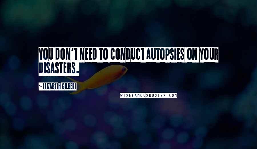 Elizabeth Gilbert Quotes: You don't need to conduct autopsies on your disasters.