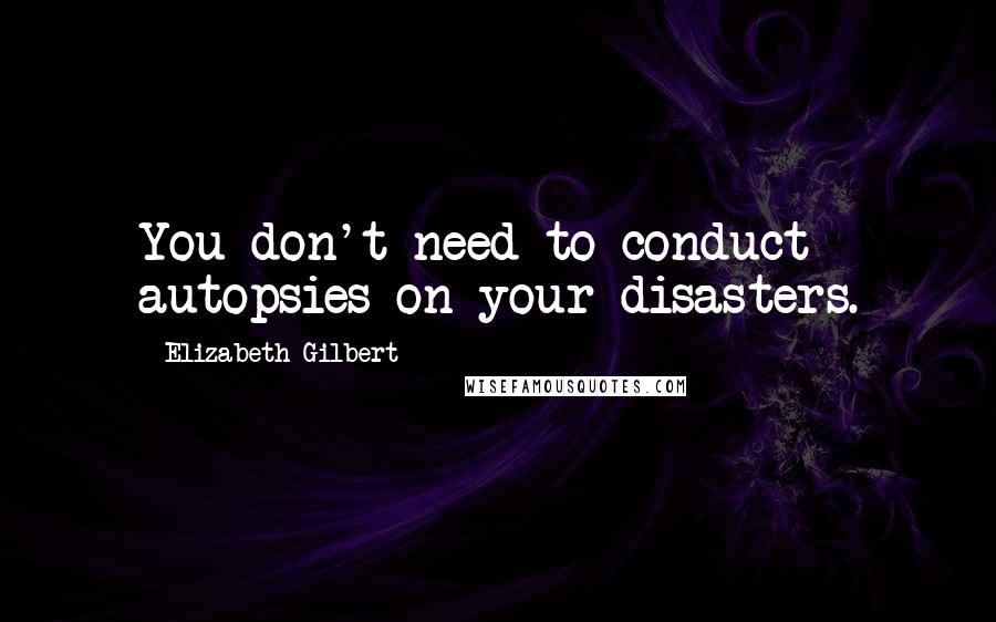 Elizabeth Gilbert Quotes: You don't need to conduct autopsies on your disasters.