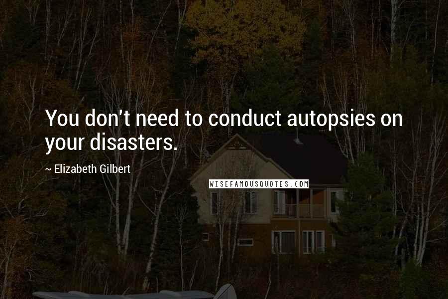 Elizabeth Gilbert Quotes: You don't need to conduct autopsies on your disasters.