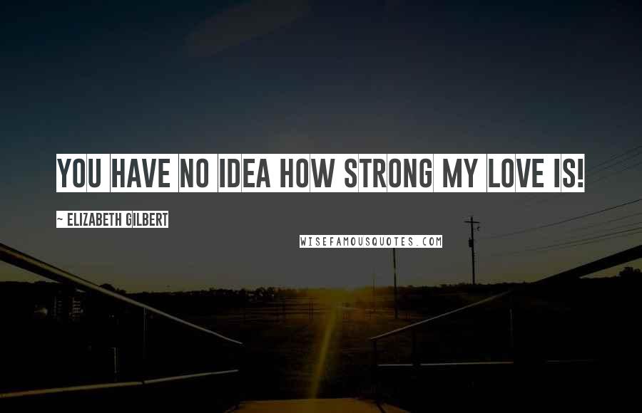 Elizabeth Gilbert Quotes: You have no idea how strong my love is!