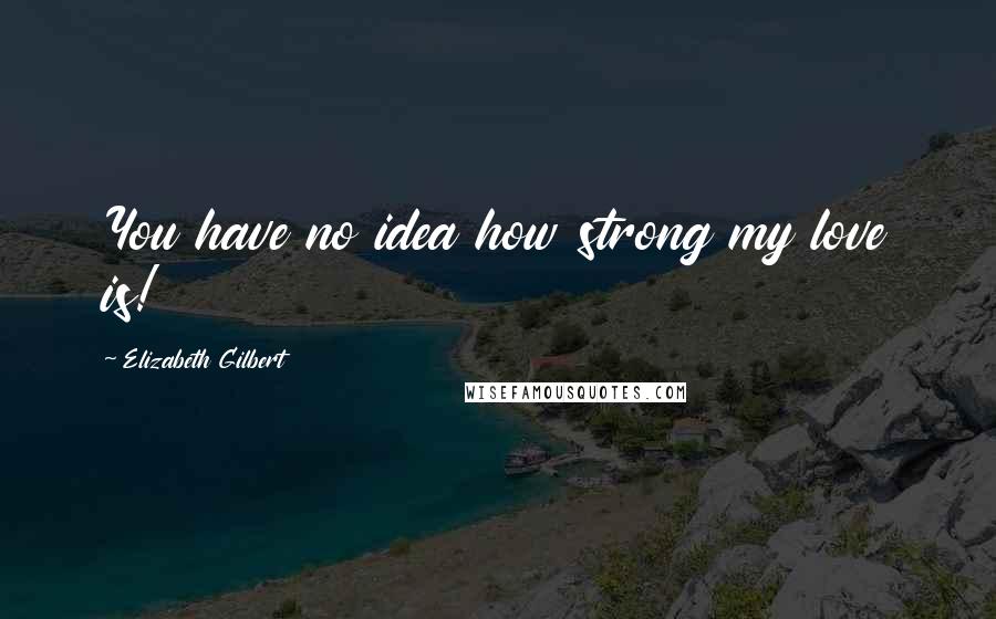 Elizabeth Gilbert Quotes: You have no idea how strong my love is!