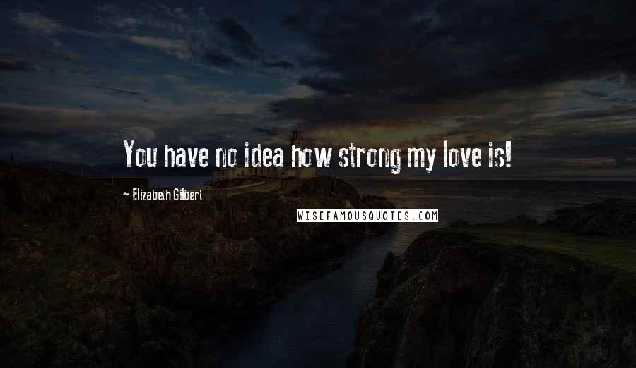 Elizabeth Gilbert Quotes: You have no idea how strong my love is!