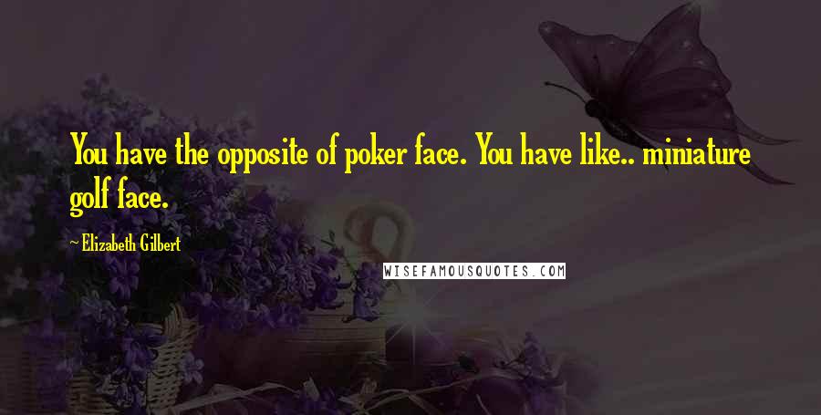 Elizabeth Gilbert Quotes: You have the opposite of poker face. You have like.. miniature golf face.