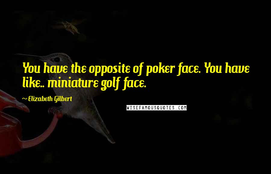 Elizabeth Gilbert Quotes: You have the opposite of poker face. You have like.. miniature golf face.