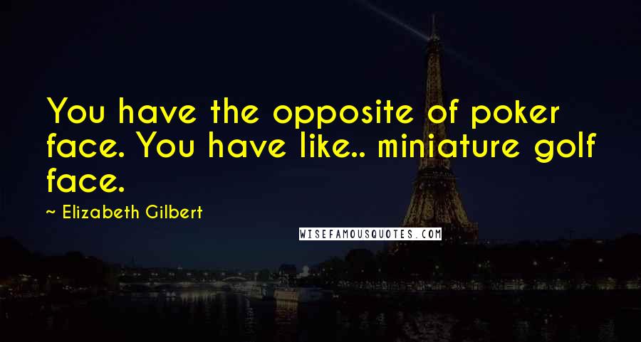 Elizabeth Gilbert Quotes: You have the opposite of poker face. You have like.. miniature golf face.