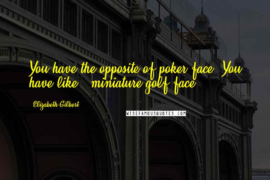 Elizabeth Gilbert Quotes: You have the opposite of poker face. You have like.. miniature golf face.