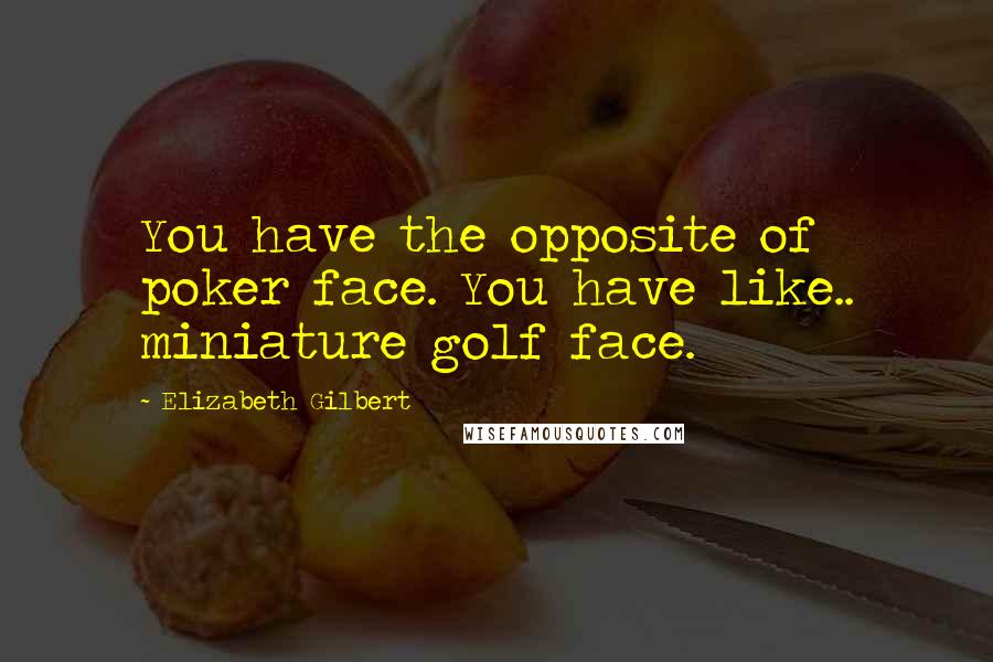 Elizabeth Gilbert Quotes: You have the opposite of poker face. You have like.. miniature golf face.