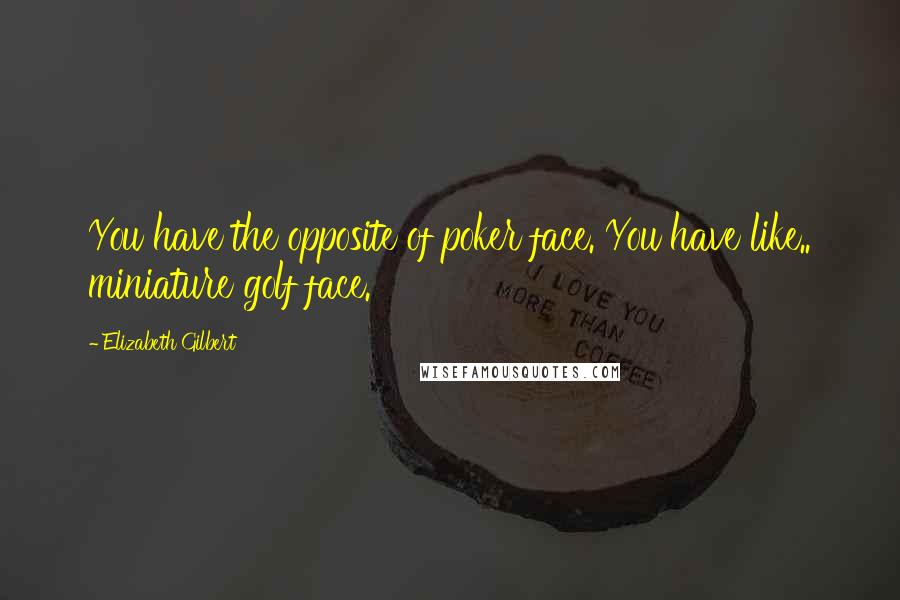 Elizabeth Gilbert Quotes: You have the opposite of poker face. You have like.. miniature golf face.