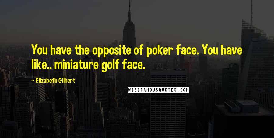 Elizabeth Gilbert Quotes: You have the opposite of poker face. You have like.. miniature golf face.