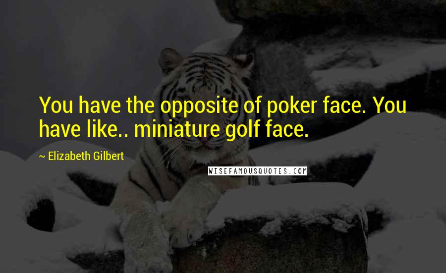Elizabeth Gilbert Quotes: You have the opposite of poker face. You have like.. miniature golf face.