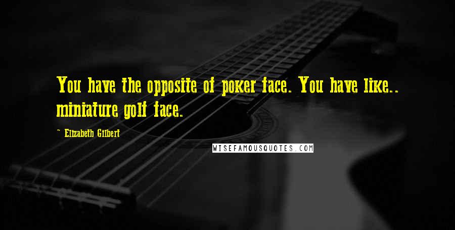 Elizabeth Gilbert Quotes: You have the opposite of poker face. You have like.. miniature golf face.