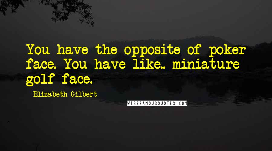 Elizabeth Gilbert Quotes: You have the opposite of poker face. You have like.. miniature golf face.