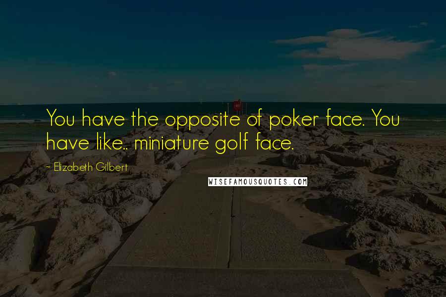 Elizabeth Gilbert Quotes: You have the opposite of poker face. You have like.. miniature golf face.